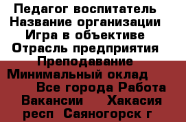 Педагог-воспитатель › Название организации ­ Игра в объективе › Отрасль предприятия ­ Преподавание › Минимальный оклад ­ 15 000 - Все города Работа » Вакансии   . Хакасия респ.,Саяногорск г.